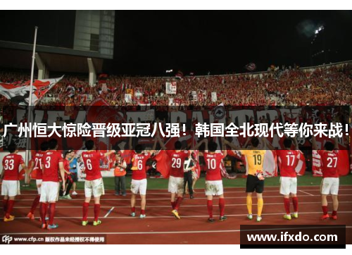 广州恒大惊险晋级亚冠八强！韩国全北现代等你来战！