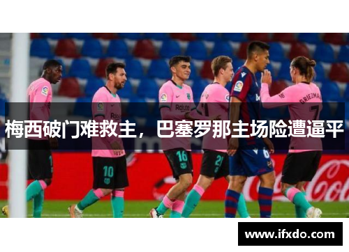 梅西破门难救主，巴塞罗那主场险遭逼平