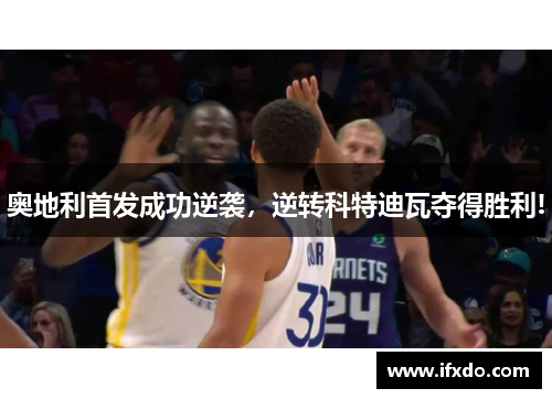 奥地利首发成功逆袭，逆转科特迪瓦夺得胜利!