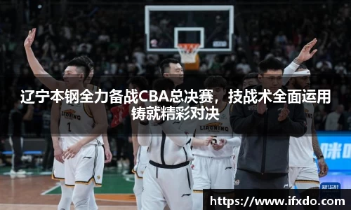 辽宁本钢全力备战CBA总决赛，技战术全面运用铸就精彩对决