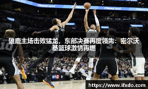雄鹿主场击败猛龙，东部决赛再度领先：密尔沃基篮球激情再燃