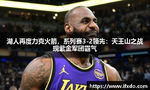 湖人再度力克火箭，系列赛3-2领先：天王山之战现紫金军团霸气