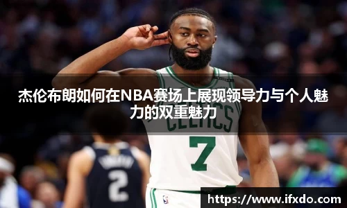 杰伦布朗如何在NBA赛场上展现领导力与个人魅力的双重魅力