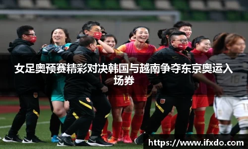 女足奥预赛精彩对决韩国与越南争夺东京奥运入场券