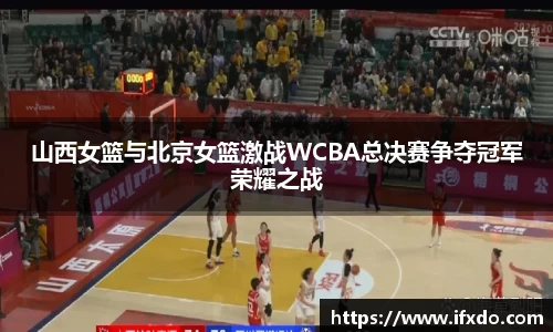 山西女篮与北京女篮激战WCBA总决赛争夺冠军荣耀之战