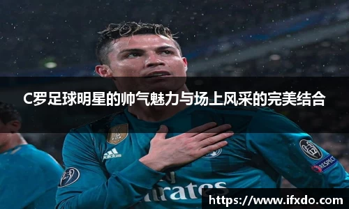 C罗足球明星的帅气魅力与场上风采的完美结合