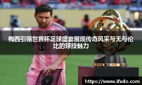 梅西引领世界杯足球盛宴展现传奇风采与无与伦比的球技魅力