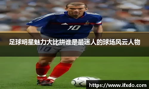 足球明星魅力大比拼谁是最迷人的球场风云人物