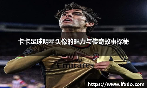 卡卡足球明星头像的魅力与传奇故事探秘