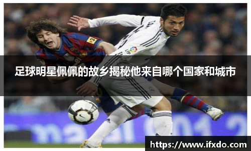 足球明星佩佩的故乡揭秘他来自哪个国家和城市